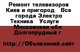 Ремонт телевизоров Киев и пригород - Все города Электро-Техника » Услуги   . Московская обл.,Долгопрудный г.